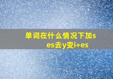 单词在什么情况下加s es去y变i+es